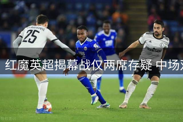 红魔英超揭幕战仅两席存疑 中场双星竞争白热化